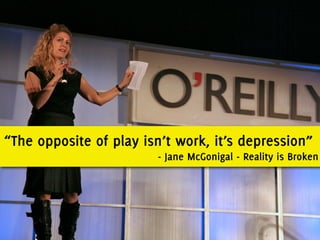 “The opposite of play isn’t work, it’s depression”
                        - Jane McGonigal - Reality is Broken
 