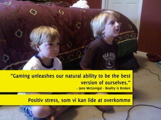 “Gaming unleashes our natural ability to be the best
                             version of ourselves.”
                            - Jane McGonigal - Reality is Broken


       Positiv stress, som vi kan lide at overkomme
 