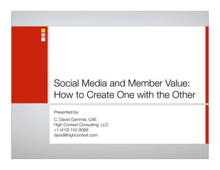Social Media and Member Value:
How to Create One with the Other
Presented by:
C. David Gammel, CAE
High Context Consulting, LLC
+1 (410) 742-9088
david@highcontext.com