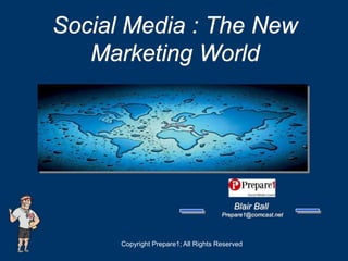 Social Media : The New
   Marketing World




                                          Blair Ball
                                      Prepare1@comcast.net




      Copyright Prepare1; All Rights Reserved
 