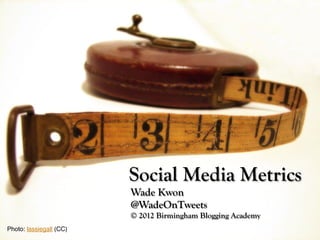 Social Media Metrics
                          Wade Kwon
                          @WadeOnTweets
                          © 2012 Birmingham Blogging Academy
Photo: lassiegall (CC)!
 