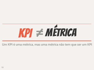 KPI = métrica
                —
Um KPI é uma métrica, mas uma métrica não tem que ser um KPI




16
 
