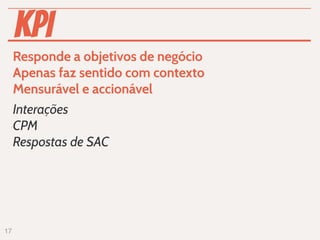 KPI
     Responde a objetivos de negócio
     Apenas faz sentido com contexto
     Mensurável e accionável
     Interações
     CPM
     Respostas de SAC




17
 