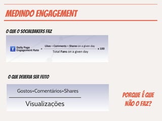 MEDINDO ENGAGEMENT
O QUE O SOCIALBAKERS FAZ




 O QUE DEVERIA SER FEITO

      Gostos+Comentários+Shares
                                  PORQUE É QUE
          Visualizações            NÃO O FAZ?
 