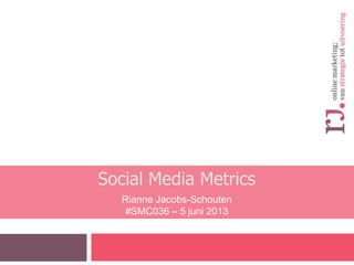 Social Media Metrics
Rianne Jacobs-Schouten
#SMC036 – 5 juni 2013
 
