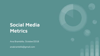 Social Media
Metrics
Ana Brambilla, October/2018
anabrambilla@gmail.com
 