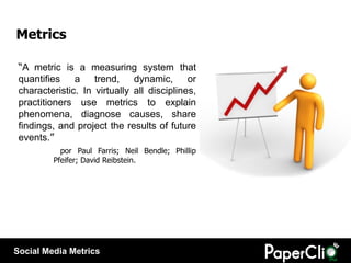 Metrics

 “A metric is a measuring system that
 quantifies a trend, dynamic, or
 characteristic. In virtually all discipli...