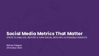 1
Social Media Metrics That Matter
STEPS TO ANALYZE, REPORT & TURN SOCIAL DATA INTO ACTIONABLE INSIGHTS
Michael Delgado
28 October 2020
 