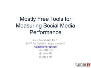 Mostly Free Tools for
Measuring Social Media
Performance
Alan Rosenblatt, Ph.D.
Sr. VP for Digital Strategy, turner4D
Alan@turner4D.com
turner4D.com
@turner4D
@DrDigiPol
 