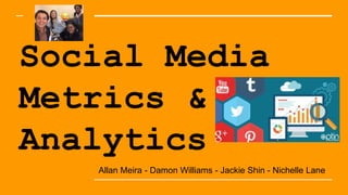Social Media
Metrics &
Analytics
Allan Meira - Damon Williams - Jackie Shin - Nichelle Lane
 