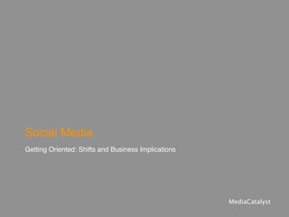 Social Media
Getting Oriented: Shifts and
Business Implications

                               MediaCatalyst
 
