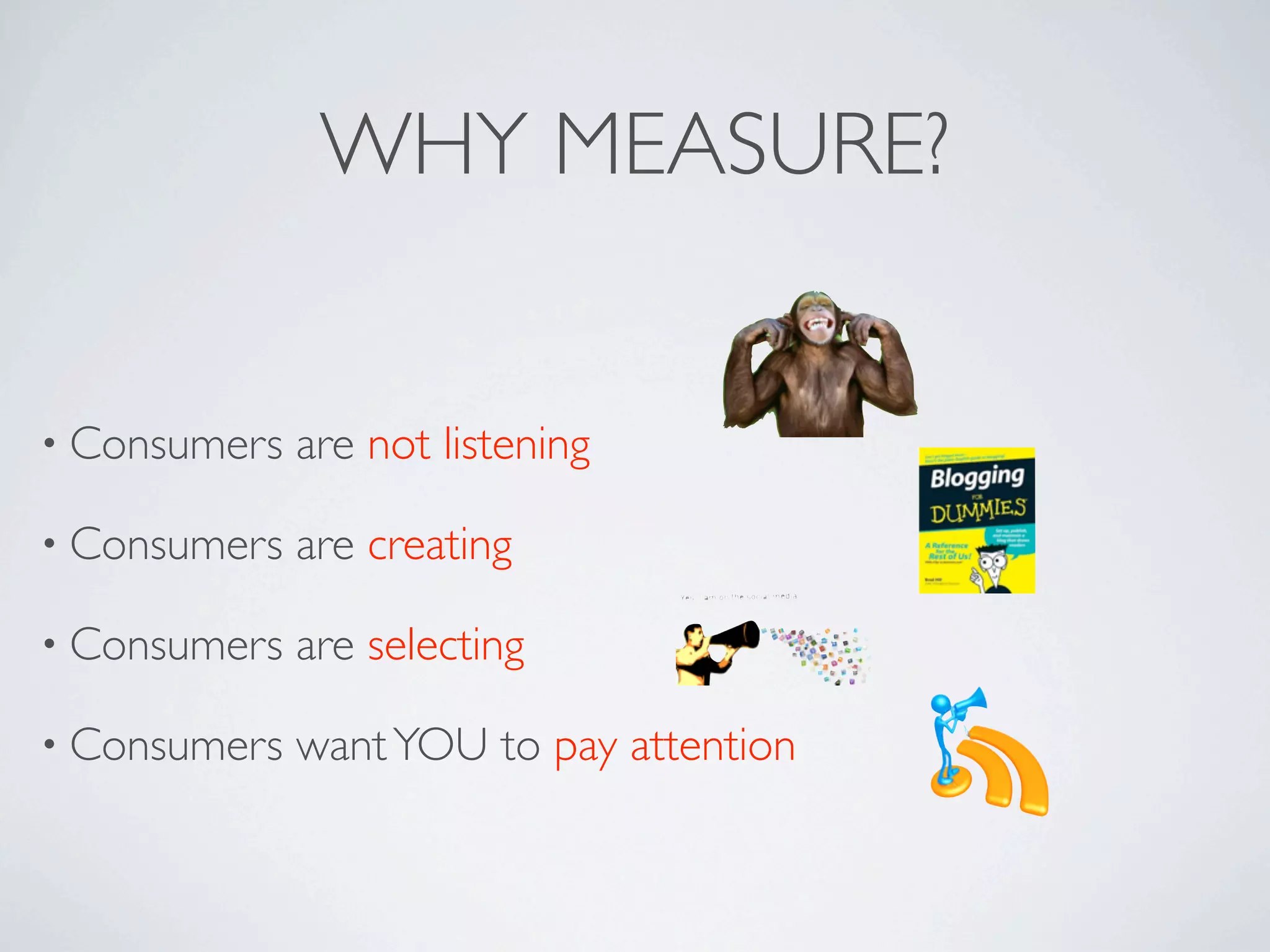 WHY MEASURE?


• Consumers   are not listening

• Consumers   are creating

• Consumers   are selecting

• Consumers   want YOU to pay attention
 