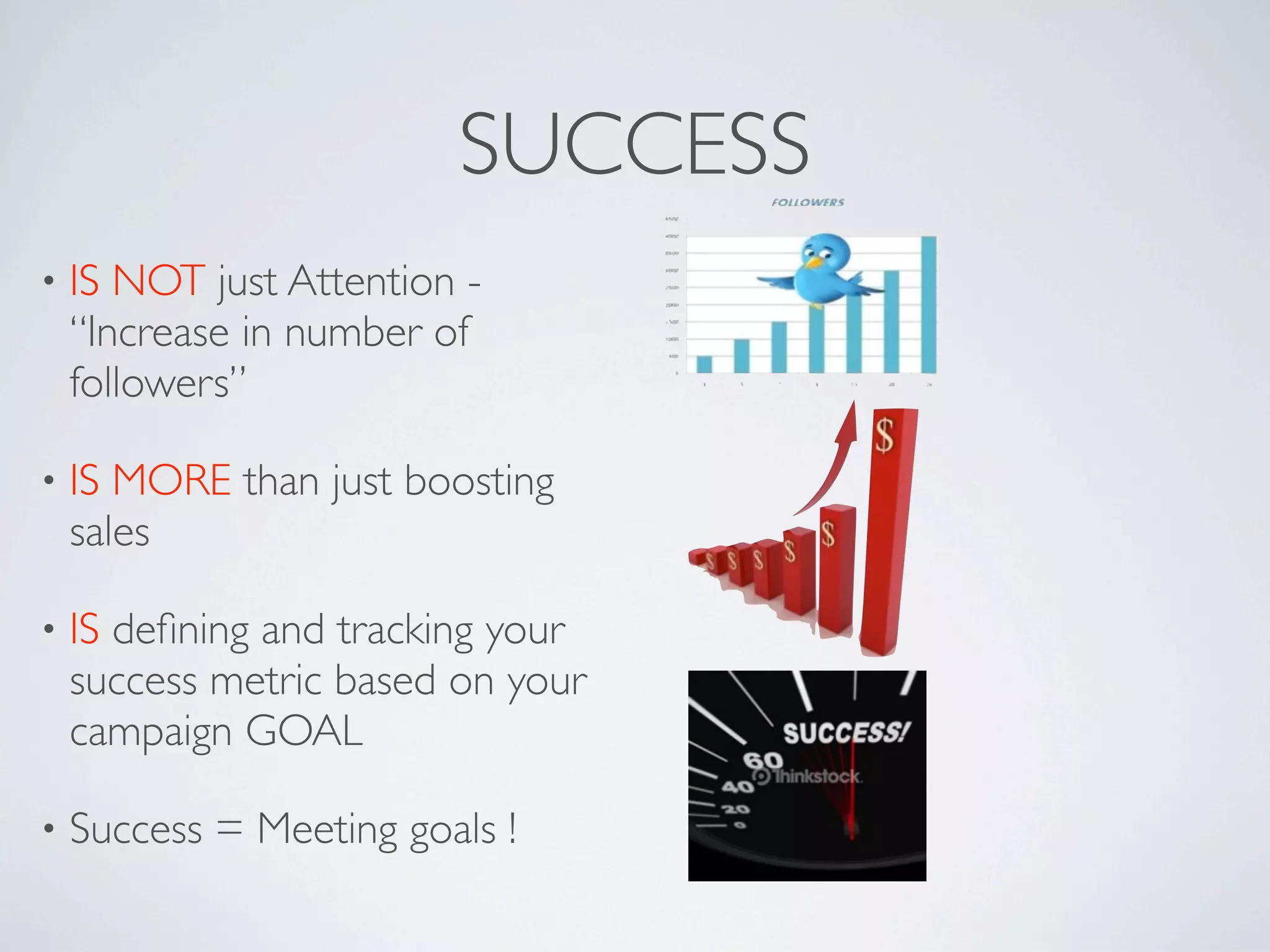 SUCCESS
•   IS NOT just Attention -
    “Increase in number of
    followers”

•   IS MORE than just boosting
    sales

•   IS deﬁning and tracking your
    success metric based on your
    campaign GOAL

•   Success = Meeting goals !
 