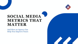 And How an Agency Can
Help You Improve Yours
SOCIAL MEDIA
METRICS THAT
MATTER
 