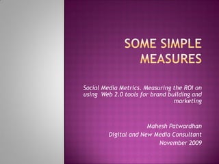 Social Media Metrics. Measuring the ROI on
using Web 2.0 tools for brand building and
                                marketing



                       Mahesh Patwardhan
         Digital and New Media Consultant
                          November 2009
 