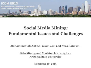 Social Media Mining:
Fundamental Issues and Challenges
Mohammad Ali Abbasi, Huan Liu, and Reza Zafarani
Data Mining and Machine Learning Lab
Arizona State University
December 10, 2013
 