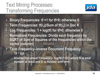 Text Mining Processes:
Transforming Frequencies
• Binary Frequencies: tf =1 for tf>0; otherwise 0
• Term Frequencies: tf(i...