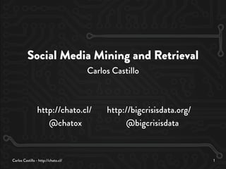 Carlos Castillo - http://chato.cl/ 1
Social Media Mining and Retrieval
Carlos Castillo
http://chato.cl/ http://bigcrisisdata.org/
@chatox @bigcrisisdata
 