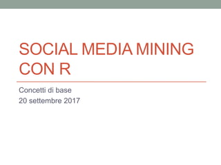 SOCIAL MEDIA MINING
CON R
Concetti di base
20 settembre 2017
 