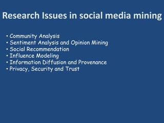 Research Issues in social media mining
• Community Analysis
• Sentiment Analysis and Opinion Mining
• Social Recommendation
• Influence Modeling
• Information Diffusion and Provenance
• Privacy, Security and Trust
 