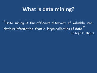 What is data mining?
“Data mining is the efficient discovery of valuable, non-
obvious information from a large collection of data.”
– Joseph P. Bigus
 
