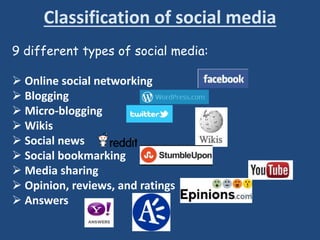 Classification of social media
9 different types of social media:
 Online social networking
 Blogging
 Micro-blogging
 Wikis
 Social news
 Social bookmarking
 Media sharing
 Opinion, reviews, and ratings
 Answers
 
