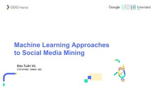 Machine Learning Approaches
to Social Media Mining
Đào Tuấn Vũ
CTO DYNO - EWAY JSC
 
