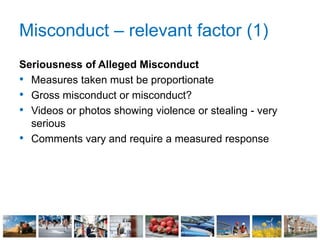 Misconduct – relevant factor (1)
Seriousness of Alleged Misconduct
• Measures taken must be proportionate
• Gross misconduct or misconduct?
• Videos or photos showing violence or stealing - very
serious
• Comments vary and require a measured response
 