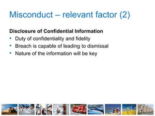 Misconduct – relevant factor (2)
Disclosure of Confidential Information
• Duty of confidentiality and fidelity
• Breach is capable of leading to dismissal
• Nature of the information will be key
 