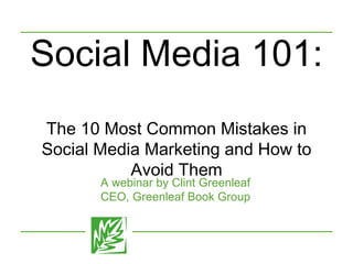 Social Media 101:  The 10 Most Common Mistakes in Social Media Marketing and How to Avoid Them A webinar by Clint Greenleaf CEO, Greenleaf Book Group 