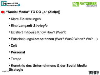 “ Social Media“ TO DO „4“ (Ziel(e)) Klare  Ziel setzungen Eine  Langzeit - Strategie Existiert  Inhouse  Know How? (Wer?) Entscheidungs kompetenzen  (Wer? Was? Wann? Wo? ...) Zeit Personal Tempo Kenntnis des Unternehmens & der Social Media  Strategie 