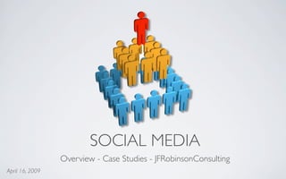 SOCIAL MEDIA
                 Overview - Case Studies - JFRobinsonConsulting
April 16, 2009
 