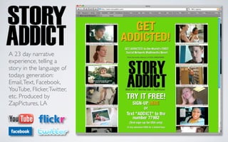 A 23 day narrative
experience, telling a
story in the language of
todays generation:
Email, Text, Facebook,
YouTube, Flicker, Twitter,
etc. Produced by
ZapPictures, LA
 