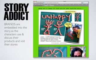 BRANDS are
embedded into the
story, as the
characters use &
discuss their
products and visit
their stores
 