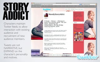 Characters maintain
Twitter feeds, to allow
interaction with existing
audience and
recruitment of new
audience members.

Tweets are not
NARRATIVE, but
EXPAND on the
character’s personality
and motives.
 