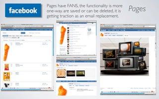 Pages have FANS, the functionality is more
one-way. are saved or can be deleted, it is   Pages
getting traction as an email replacement.
 