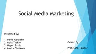 Social Media Marketing
Presented By:
1. Purva Mahatme
2. Neha Thakre
3. Mayuri Barde
4. Ankita Chalikwar
Guided By:
Prof. Sonal Parmar
 