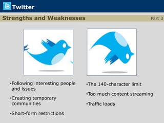 Twitter
Strengths and Weaknesses                                     Part 3




  •Following interesting people   •The 140-character limit
   and issues
                                  •Too much content streaming
  •Creating temporary
   communities                    •Traffic loads

  •Short-form restrictions
 