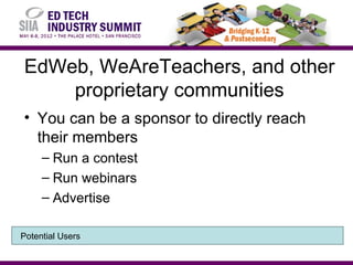 EdWeb, WeAreTeachers, and other
    proprietary communities
• You can be a sponsor to directly reach
  their members
     – Run a contest
     – Run webinars
     – Advertise

Potential Users
 