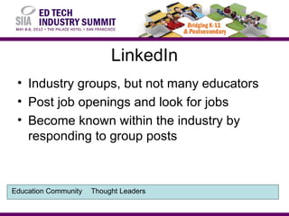 LinkedIn
 • Industry groups, but not many educators
 • Post job openings and look for jobs
 • Become known within the industry by
   responding to group posts



Education Community   Thought Leaders
 
