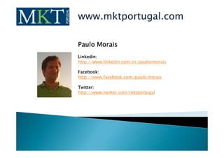 www.mktportugal.com

Paulo Morais
Linkedin:
Linkedin:
http://www.linkedin.com/in/paulovmorais

Facebook:
Facebook:
http://www.facebook.com/paulo.morais

Twitter:
Twitter:
http://www.twitter.com/mktportugal
 