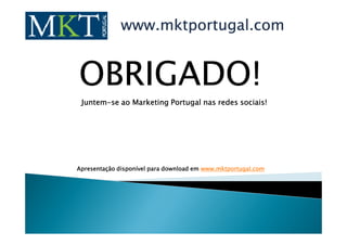 www.mktportugal.com


OBRIGADO!
 Juntem-
 Juntem-se ao Marketing Portugal nas redes sociais!




Apresentação disponível para download em www.mktportugal.com
 