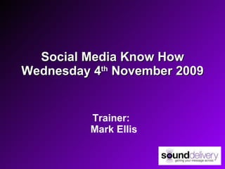 Social Media Know How Wednesday 4 th  November 2009 Trainer:   Mark Ellis 