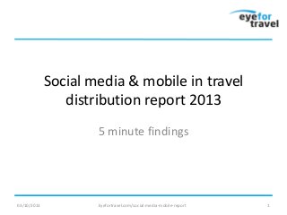 Social media & mobile in travel
distribution report 2013
5 minute findings
03/10/2013 Eyefortravel.com/social-media-mobile-report 1
 