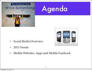 Agenda



                • Social Media Overview

                • 2013 Trends

                • Mobile Websites, Apps and Mobile Facebook



                                          1
Wednesday, January 9, 13
 