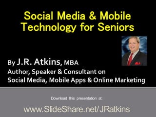 Social Media & Mobile
Technology for Seniors
Download this presentation at:
www.SlideShare.net/JRatkins
 