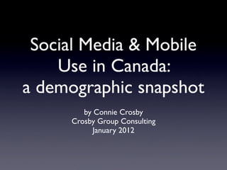 Social Media & Mobile
    Use in Canada:
a demographic snapshot
        by Connie Crosby
     Crosby Group Consulting
           January 2012
 