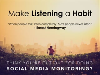 Make Listening a Habit
“When people talk, listen completely. Most people never listen.”

- Ernest Hemingway

THINK YOU'RE CUT OUT FOR DOING

SOCIAL MEDIA MONITORING?

 