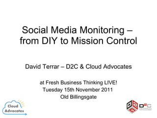 Social Media Monitoring –  from DIY to Mission Control David Terrar – D2C & Cloud Advocates at Fresh Business Thinking LIVE! Tuesday 15th November 2011  Old Billingsgate 
