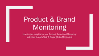 Product & Brand
Monitoring
How to gain insights for your Product, Brand and Marketing
activities through Web & Social Media Monitoring
 